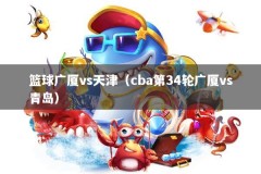 篮球广厦vs天津（cba第34轮广厦vs青岛）