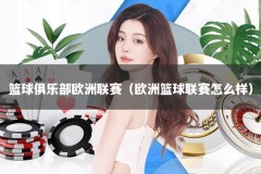 篮球俱乐部欧洲联赛（欧洲篮球联赛怎么样）