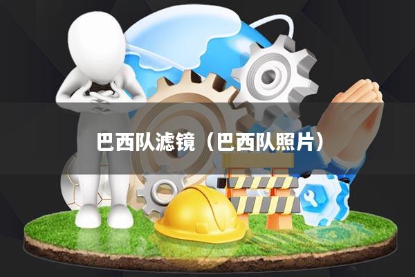 巴西队滤镜(巴西队照片)