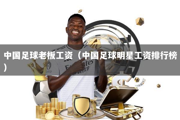 中国足球老板工资(中国足球明星工资排行榜)